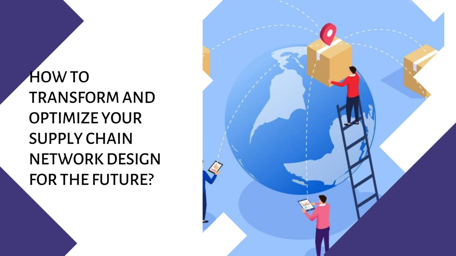 How To Transform And Optimize Your Supply Chain Network Design For The ...